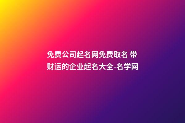 免费公司起名网免费取名 带财运的企业起名大全-名学网